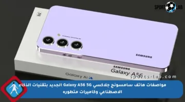 مواصفات هاتف سامسونج جلاكسي Galaxy A56 5G الجديد بتقنيات الذكاء الاصطناعي وكاميرات متطورة